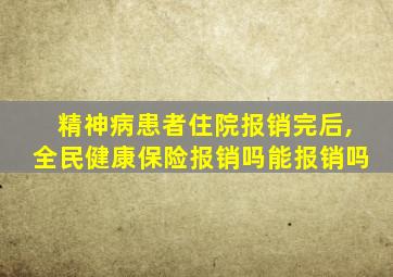 精神病患者住院报销完后,全民健康保险报销吗能报销吗