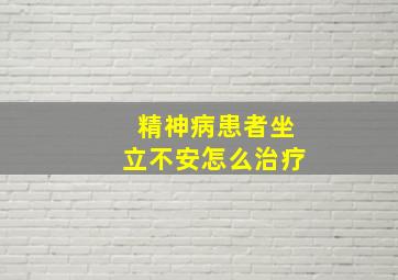 精神病患者坐立不安怎么治疗