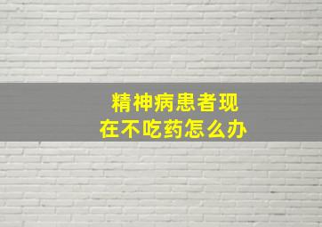 精神病患者现在不吃药怎么办