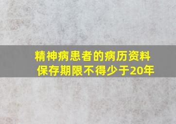 精神病患者的病历资料保存期限不得少于20年