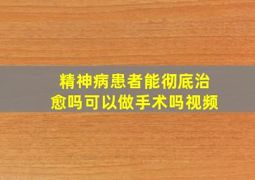 精神病患者能彻底治愈吗可以做手术吗视频