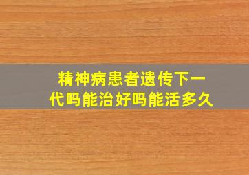 精神病患者遗传下一代吗能治好吗能活多久