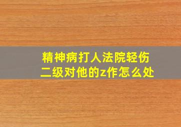 精神病打人法院轻伤二级对他的z作怎么处