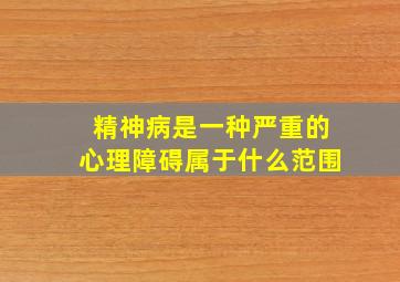 精神病是一种严重的心理障碍属于什么范围