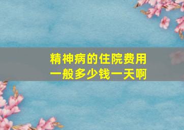 精神病的住院费用一般多少钱一天啊