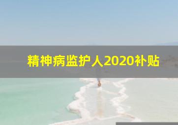 精神病监护人2020补贴