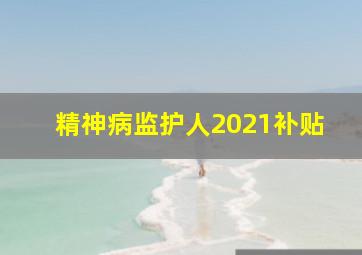 精神病监护人2021补贴