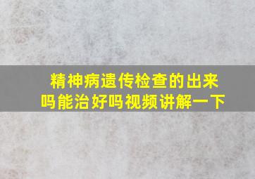 精神病遗传检查的出来吗能治好吗视频讲解一下