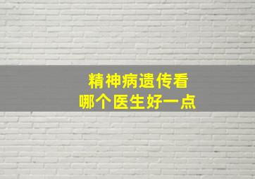 精神病遗传看哪个医生好一点