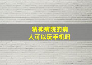 精神病院的病人可以玩手机吗