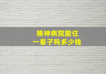 精神病院能住一辈子吗多少钱