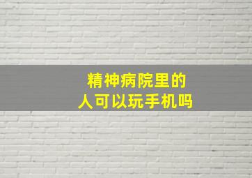 精神病院里的人可以玩手机吗