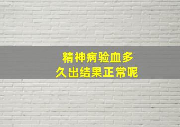 精神病验血多久出结果正常呢