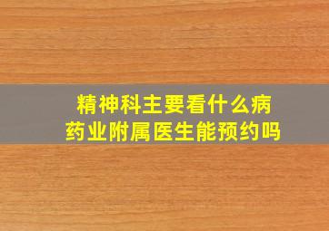 精神科主要看什么病药业附属医生能预约吗