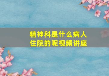 精神科是什么病人住院的呢视频讲座