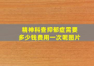 精神科查抑郁症需要多少钱费用一次呢图片