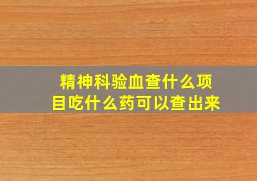 精神科验血查什么项目吃什么药可以查出来