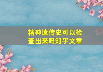 精神遗传史可以检查出来吗知乎文章