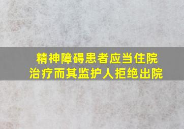 精神障碍患者应当住院治疗而其监护人拒绝出院