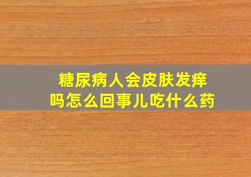 糖尿病人会皮肤发痒吗怎么回事儿吃什么药