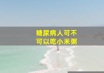 糖尿病人可不可以吃小米粥