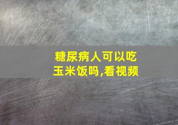 糖尿病人可以吃玉米饭吗,看视频