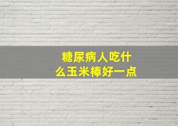 糖尿病人吃什么玉米棒好一点