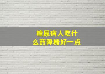 糖尿病人吃什么药降糖好一点