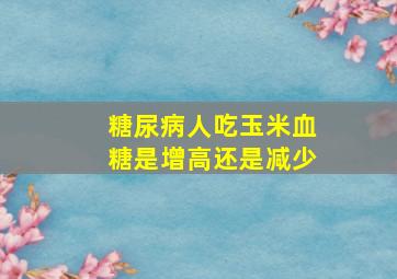 糖尿病人吃玉米血糖是增高还是减少