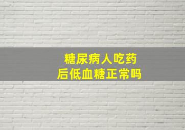 糖尿病人吃药后低血糖正常吗