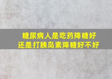 糖尿病人是吃药降糖好还是打胰岛素降糖好不好