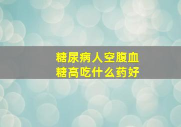 糖尿病人空腹血糖高吃什么药好