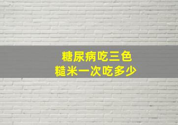 糖尿病吃三色糙米一次吃多少