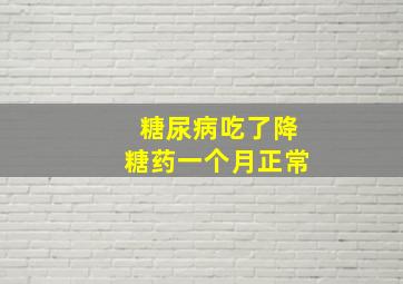 糖尿病吃了降糖药一个月正常