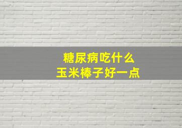 糖尿病吃什么玉米棒子好一点