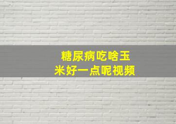 糖尿病吃啥玉米好一点呢视频