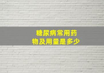 糖尿病常用药物及用量是多少