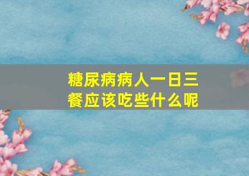 糖尿病病人一日三餐应该吃些什么呢