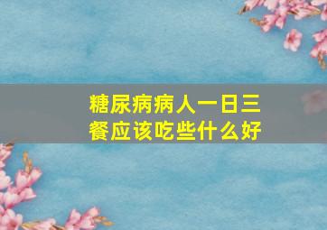 糖尿病病人一日三餐应该吃些什么好