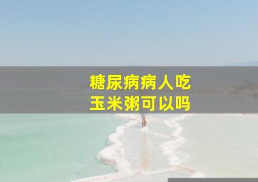 糖尿病病人吃玉米粥可以吗