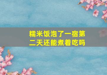 糯米饭泡了一宿第二天还能煮着吃吗