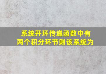 系统开环传递函数中有两个积分环节则该系统为