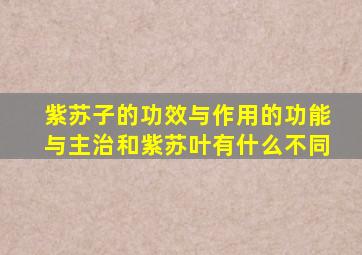 紫苏子的功效与作用的功能与主治和紫苏叶有什么不同