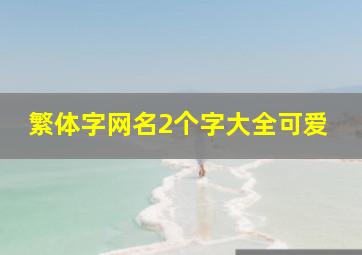 繁体字网名2个字大全可爱