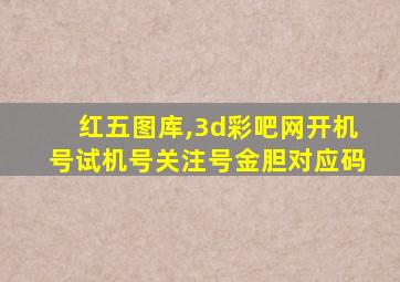 红五图库,3d彩吧网开机号试机号关注号金胆对应码