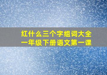 红什么三个字组词大全一年级下册语文第一课