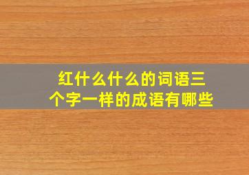 红什么什么的词语三个字一样的成语有哪些