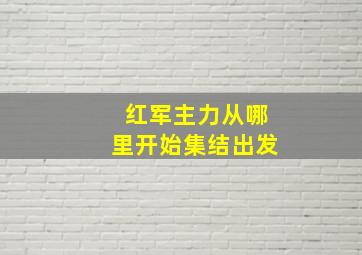 红军主力从哪里开始集结出发