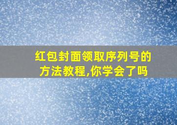 红包封面领取序列号的方法教程,你学会了吗