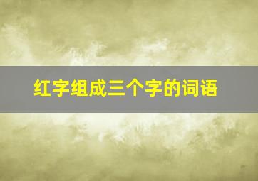 红字组成三个字的词语